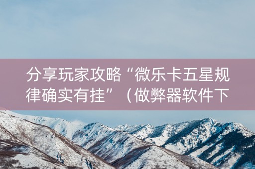 分享玩家攻略“微乐卡五星规律确实有挂”（做弊器软件下载)