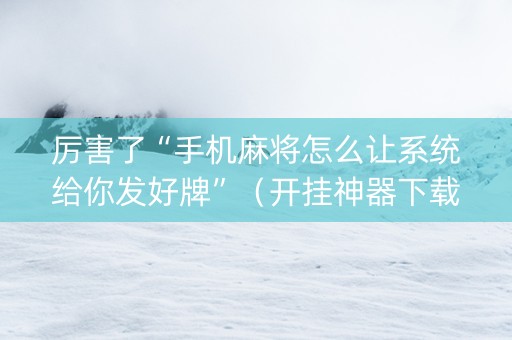 厉害了“手机麻将怎么让系统给你发好牌”（开挂神器下载)