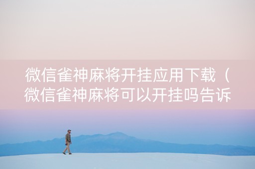 微信雀神麻将开挂应用下载（微信雀神麻将可以开挂吗告诉我）
