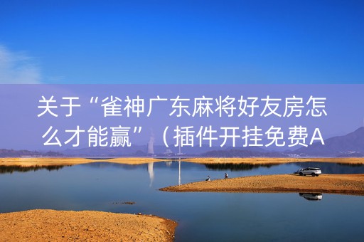 关于“雀神广东麻将好友房怎么才能赢”（插件开挂免费AI)