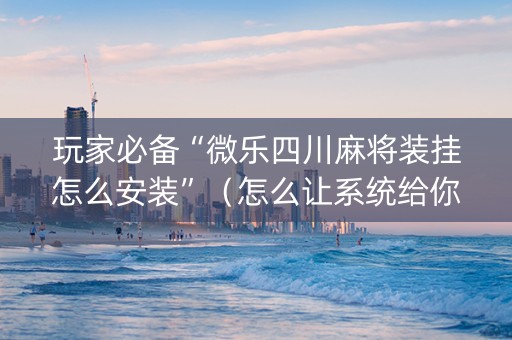 玩家必备“微乐四川麻将装挂怎么安装”（怎么让系统给你发好牌)