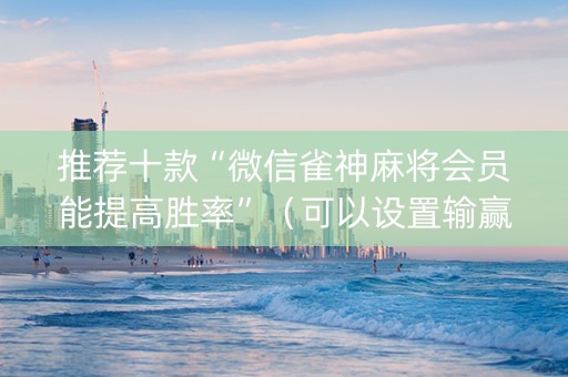 推荐十款“微信雀神麻将会员能提高胜率”（可以设置输赢吗)