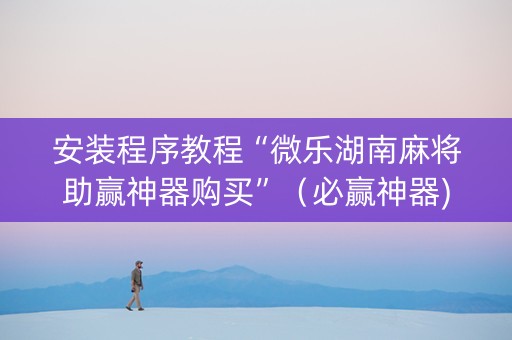 安装程序教程“微乐湖南麻将助赢神器购买”（必赢神器)