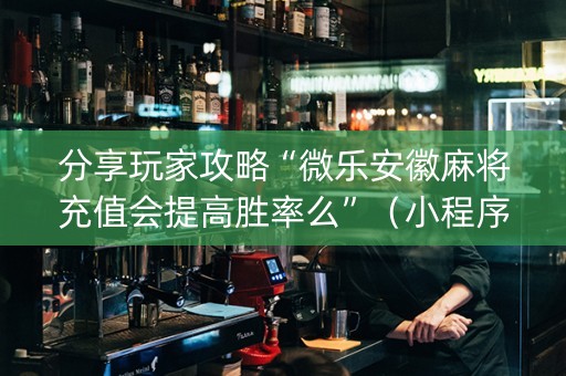 分享玩家攻略“微乐安徽麻将充值会提高胜率么”（小程序怎么才会赢)