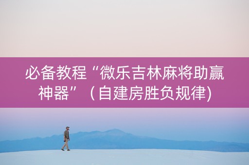 必备教程“微乐吉林麻将助赢神器”（自建房胜负规律)