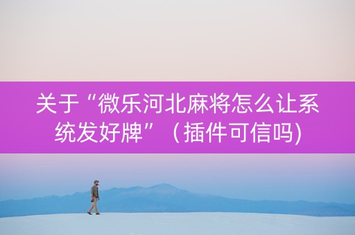 关于“微乐河北麻将怎么让系统发好牌”（插件可信吗)