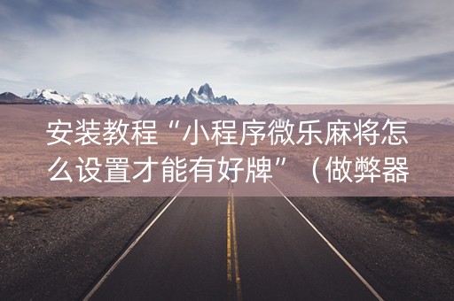 安装教程“小程序微乐麻将怎么设置才能有好牌”（做弊器软件下载)