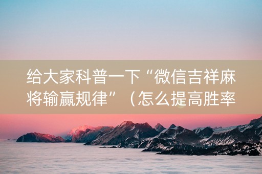 给大家科普一下“微信吉祥麻将输赢规律”（怎么提高胜率)