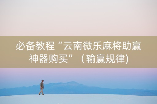 必备教程“云南微乐麻将助赢神器购买”（输赢规律)