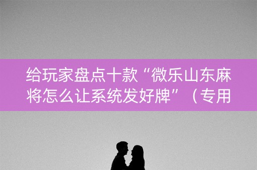 给玩家盘点十款“微乐山东麻将怎么让系统发好牌”（专用神器)