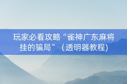 玩家必看攻略“雀神广东麻将挂的骗局”（透明器教程)