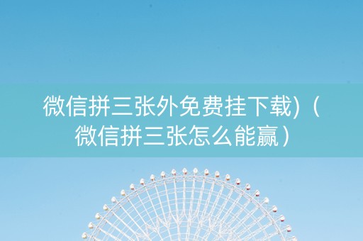微信拼三张外免费挂下载)（微信拼三张怎么能赢）