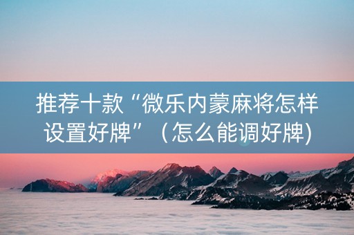 推荐十款“微乐内蒙麻将怎样设置好牌”（怎么能调好牌)