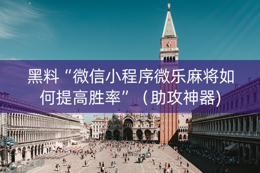 黑料“微信小程序微乐麻将如何提高胜率”（助攻神器)