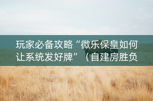玩家必备攻略“微乐保皇如何让系统发好牌”（自建房胜负规律)