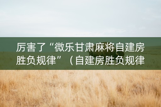 厉害了“微乐甘肃麻将自建房胜负规律”（自建房胜负规律)