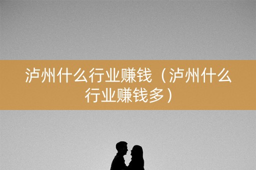 详细阅读:泸州什么行业赚钱(泸州什么行业赚钱多) 泸州什么行业赚钱(泸州什么行业赚钱多)