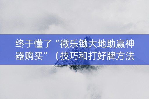 终于懂了“微乐锄大地助赢神器购买”（技巧和打好牌方法)