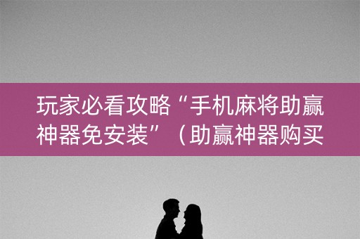 玩家必看攻略“手机麻将助赢神器免安装”（助赢神器购买)