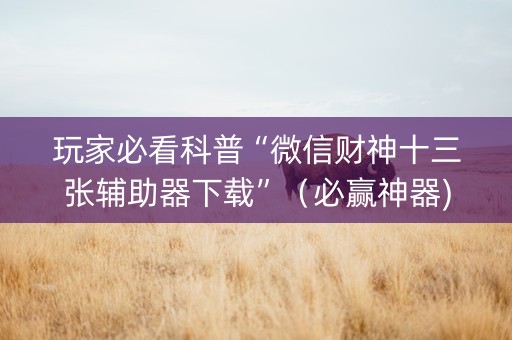 玩家必看科普“微信财神十三张辅助器下载”（必赢神器)