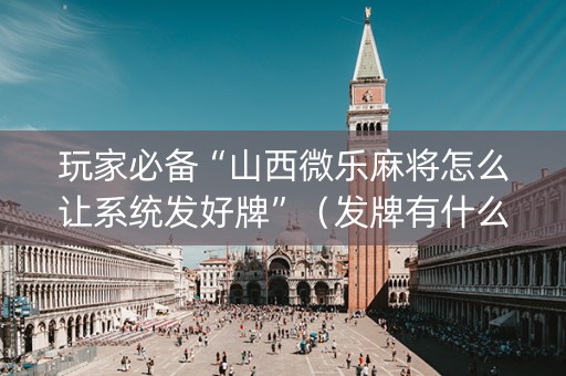 玩家必备“山西微乐麻将怎么让系统发好牌”（发牌有什么规律吗)