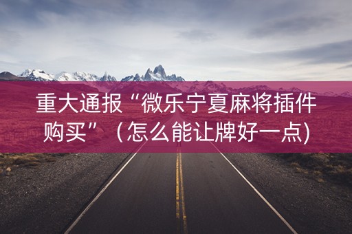 重大通报“微乐宁夏麻将插件购买”（怎么能让牌好一点)