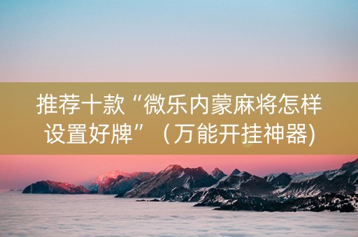 推荐十款“微乐内蒙麻将怎样设置好牌”（万能开挂神器)