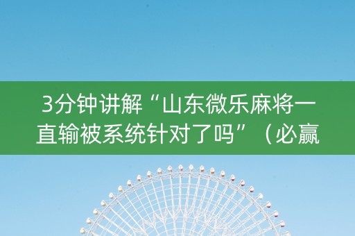 3分钟讲解“山东微乐麻将一直输被系统针对了吗”（必赢神器)