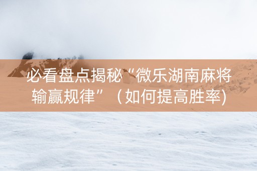 必看盘点揭秘“微乐湖南麻将输赢规律”（如何提高胜率)