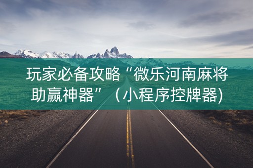 玩家必备攻略“微乐河南麻将助赢神器”（小程序控牌器)