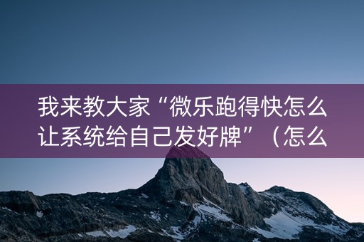 我来教大家“微乐跑得快怎么让系统给自己发好牌”（怎么能让牌好一点)