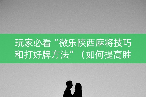 玩家必看“微乐陕西麻将技巧和打好牌方法”（如何提高胜率)