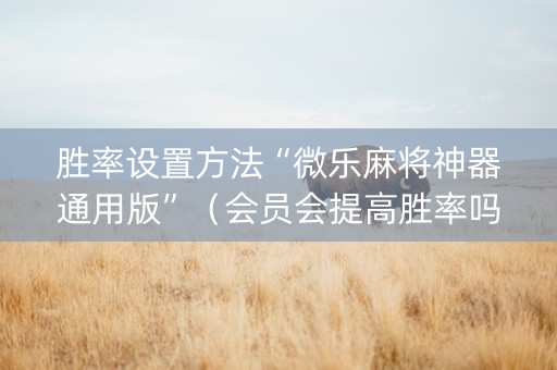 胜率设置方法“微乐麻将神器通用版”（会员会提高胜率吗)