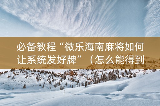 必备教程“微乐海南麻将如何让系统发好牌”（怎么能得到好牌)