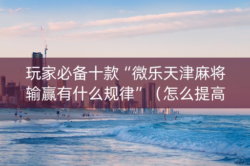玩家必备十款“微乐天津麻将输赢有什么规律”（怎么提高胜率)