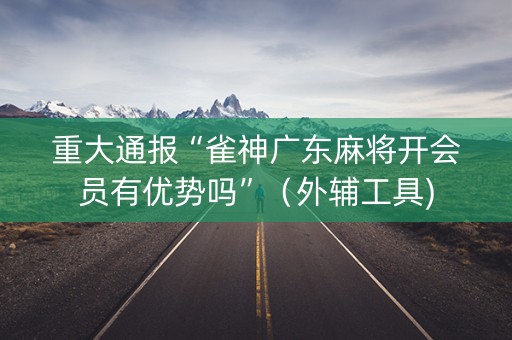 重大通报“雀神广东麻将开会员有优势吗”（外辅工具)