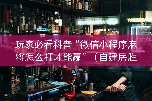 玩家必看科普“微信小程序麻将怎么打才能赢”（自建房胜负规律)