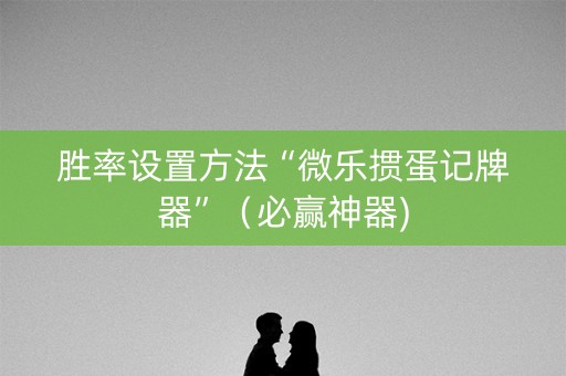 胜率设置方法“微乐掼蛋记牌器”（必赢神器)