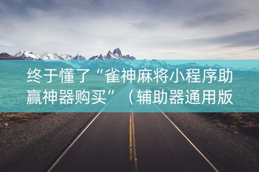 终于懂了“雀神麻将小程序助赢神器购买”（辅助器通用版)