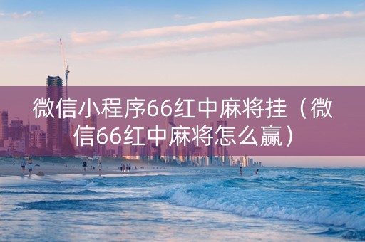微信小程序66红中麻将挂（微信66红中麻将怎么赢）