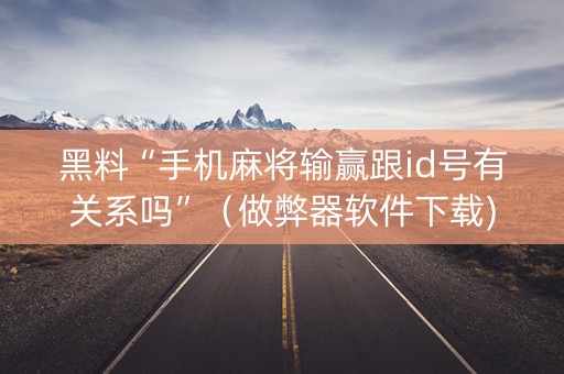 黑料“手机麻将输赢跟id号有关系吗”（做弊器软件下载)