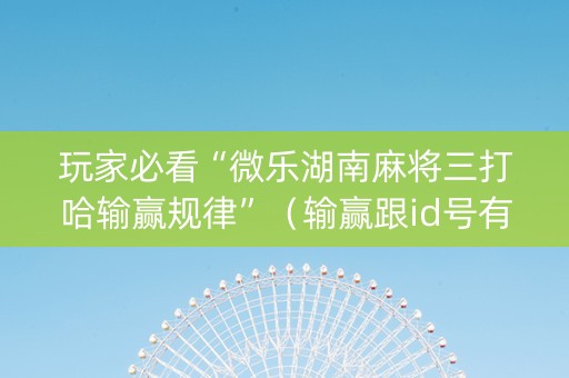 玩家必看“微乐湖南麻将三打哈输赢规律”（输赢跟id号有关系吗)