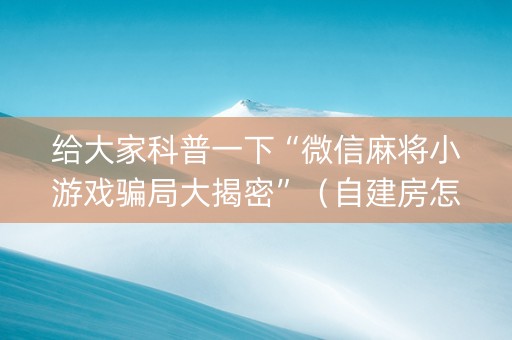 给大家科普一下“微信麻将小游戏骗局大揭密”（自建房怎么赢)