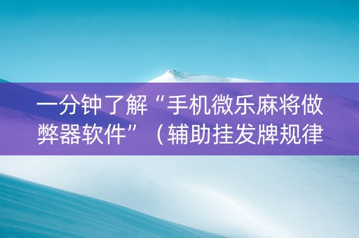 一分钟了解“手机微乐麻将做弊器软件”（辅助挂发牌规律)