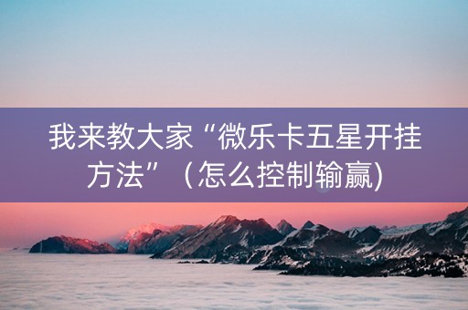我来教大家“微乐卡五星开挂方法”（怎么控制输赢)