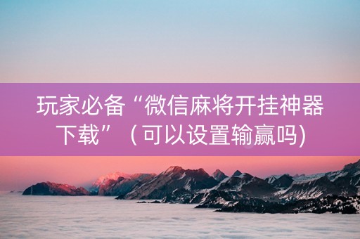 玩家必备“微信麻将开挂神器下载”（可以设置输赢吗)