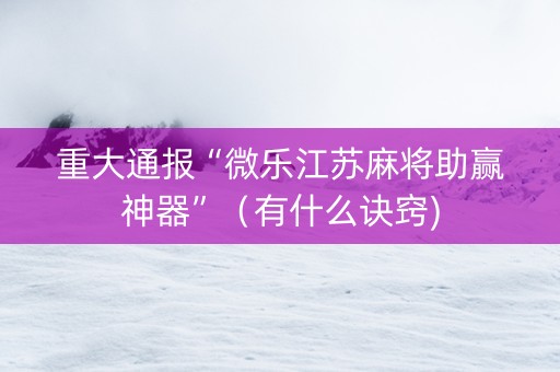 重大通报“微乐江苏麻将助赢神器”（有什么诀窍)