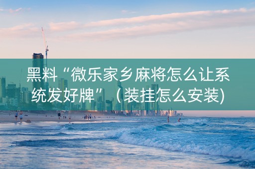 黑料“微乐家乡麻将怎么让系统发好牌”（装挂怎么安装)