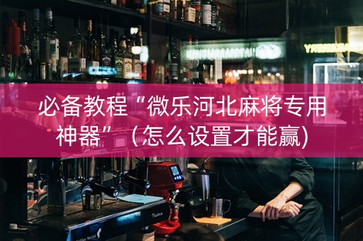 必备教程“微乐河北麻将专用神器”（怎么设置才能赢)