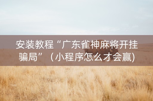 安装教程“广东雀神麻将开挂骗局”（小程序怎么才会赢)